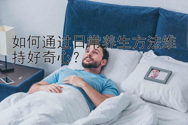 江苏11选5开奖结果今天开奖号如何通过日常养生方法维持好奇心？