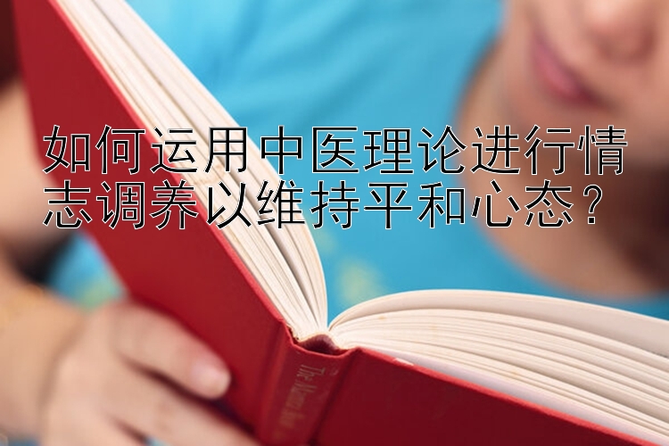 如何运用中医理论进行情志调养以维持平和心态？