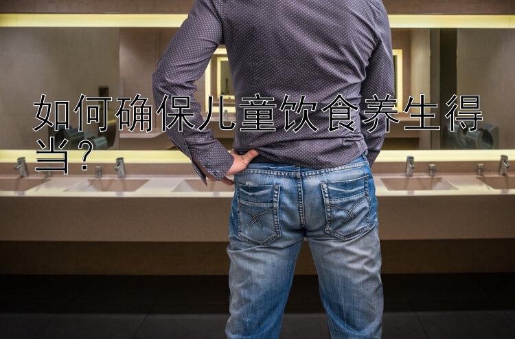 如何确保儿童饮食养生得当？