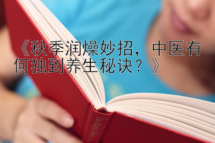 《秋季润燥妙招，中医有何独到养生秘诀？》