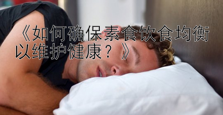 《如何确保素食饮食均衡以维护健康？》