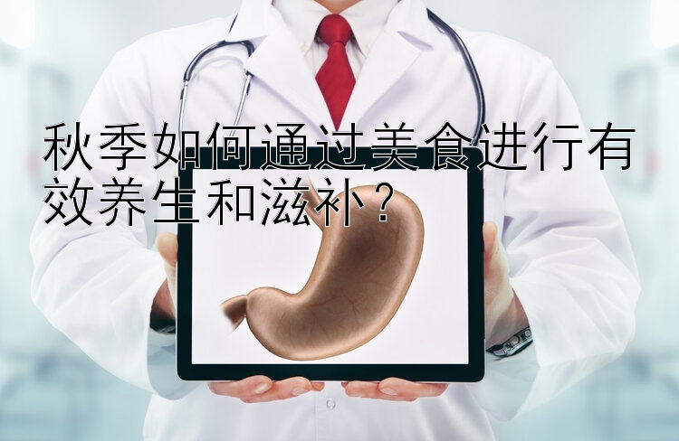 秋季如何通过美食进行有效养生和滋补？