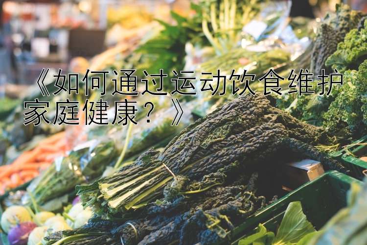 《如何通过运动饮食维护家庭健康？》