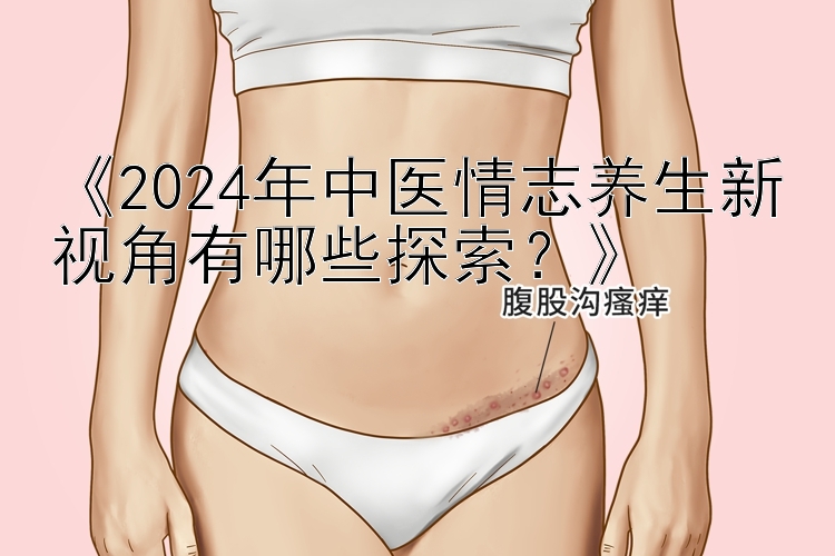 《2024年中医情志养生新视角有哪些探索？》