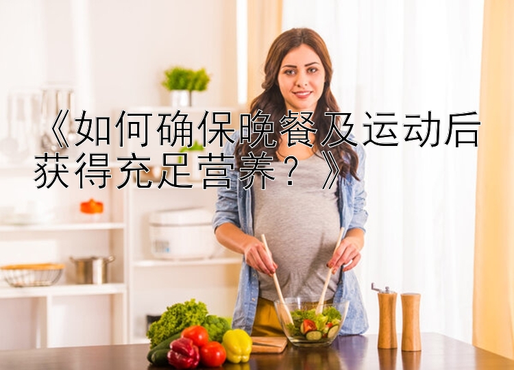 《如何确保晚餐及运动后获得充足营养？》