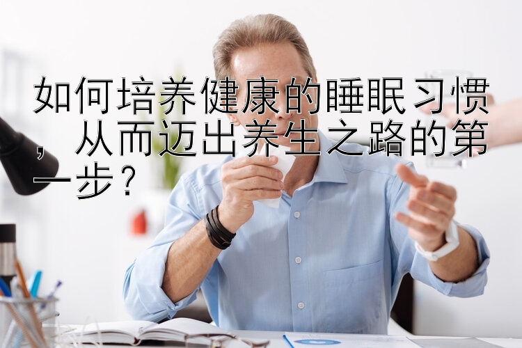 如何培养健康的睡眠习惯，从而迈出养生之路的第一步？