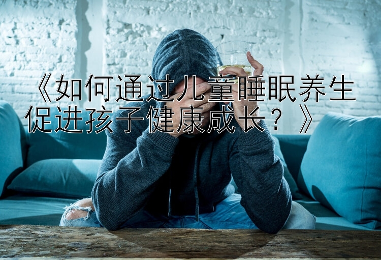 《如何通过儿童睡眠养生促进孩子健康成长？》