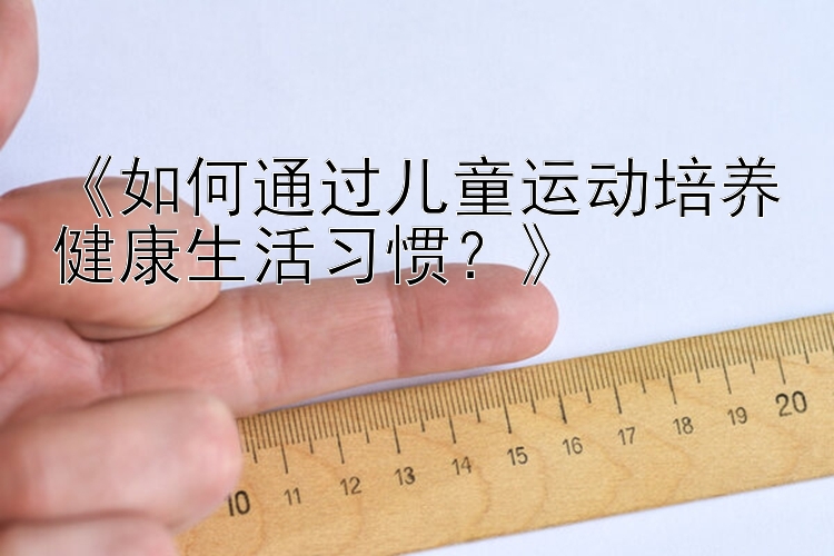 《如何通过儿童运动培养健康生活习惯？》