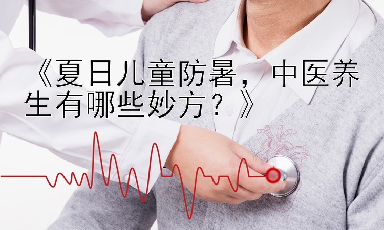 《夏日儿童防暑，中医养生有哪些妙方？》