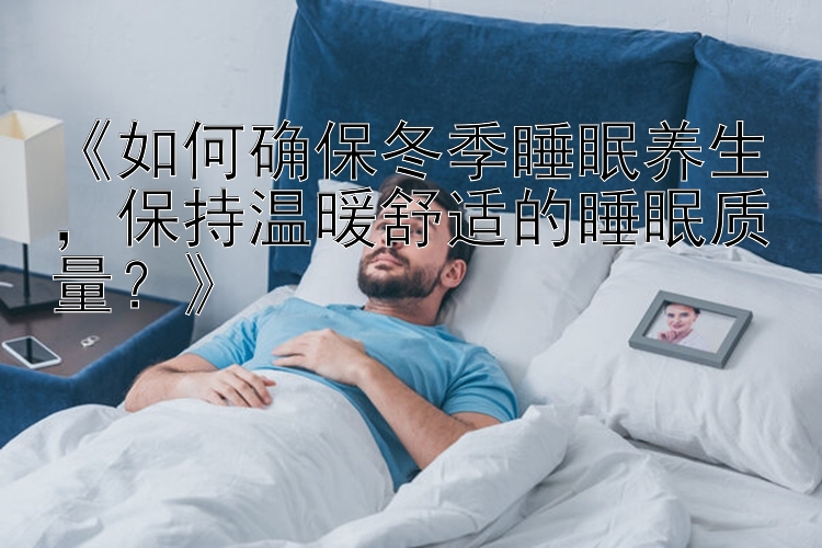 《如何确保冬季睡眠养生，保持温暖舒适的睡眠质量？》