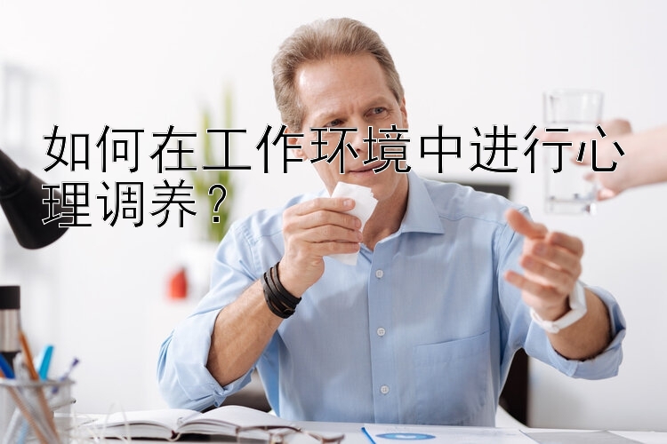 如何在工作环境中进行心理调养？