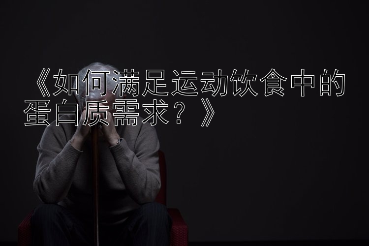 《如何满足运动饮食中的蛋白质需求？》