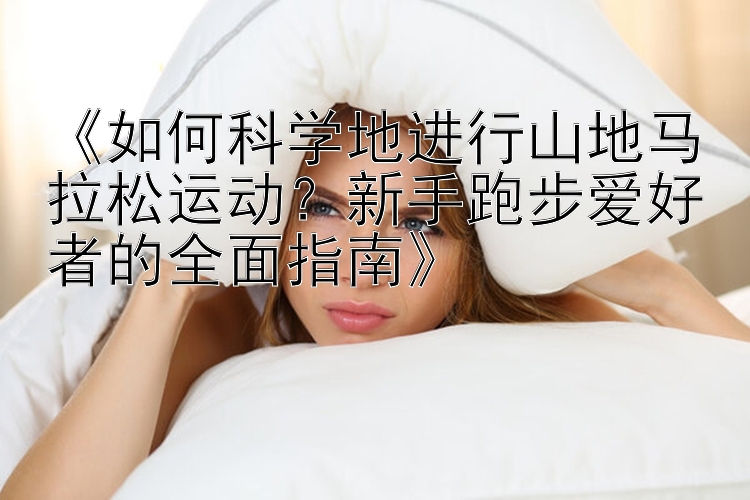 《如何科学地进行山地马拉松运动？新手跑步爱好者的全面指南》