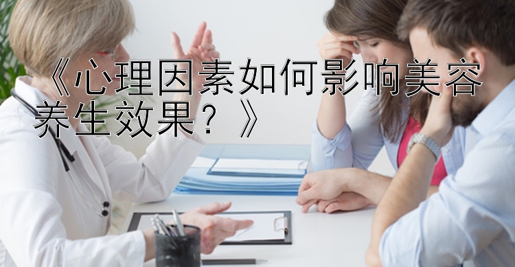 《心理因素如何影响美容养生效果？》