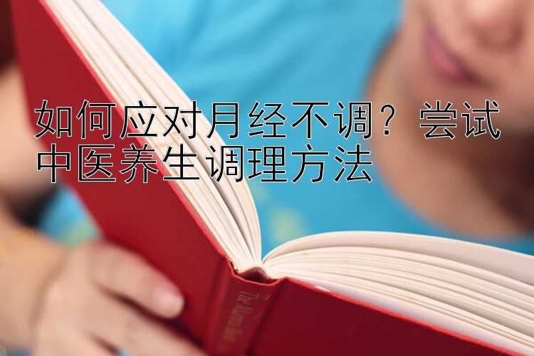 如何应对月经不调？尝试中医养生调理方法