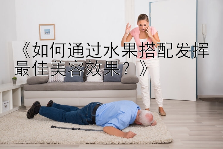 《如何通过水果搭配发挥最佳美容效果？》