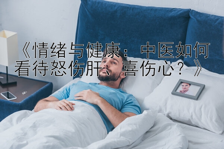 《情绪与健康：中医如何看待怒伤肝、喜伤心？》