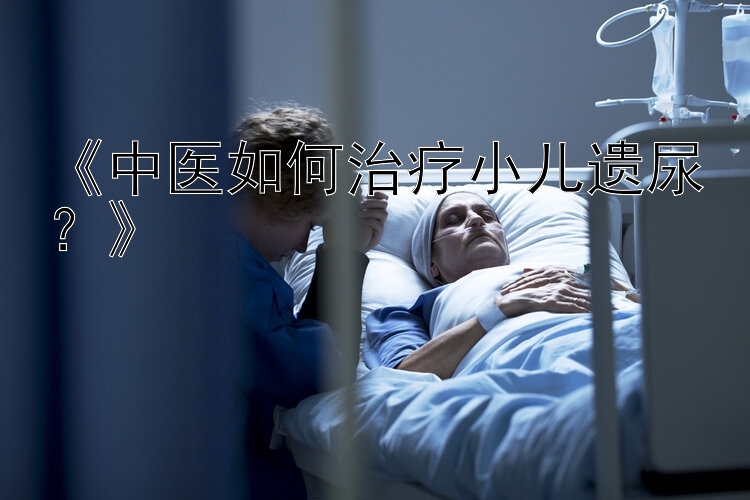 《中医如何治疗小儿遗尿？》