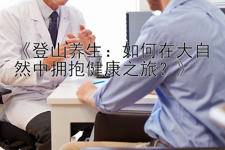 《登山养生：如何在大自然中拥抱健康之旅？》