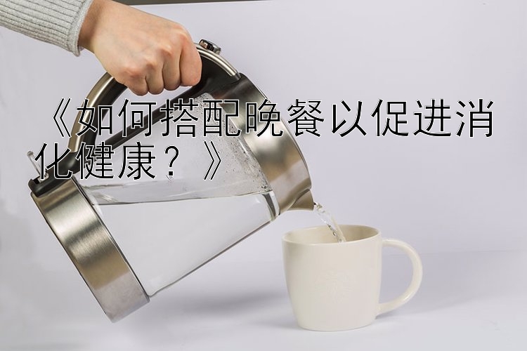 《如何搭配晚餐以促进消化健康？》