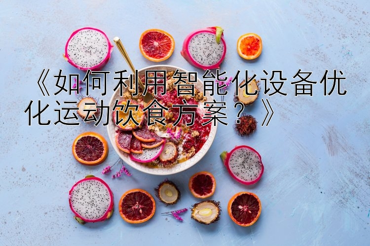 《如何利用智能化设备优化运动饮食方案？》