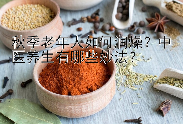 秋季老年人如何润燥？中医养生有哪些妙法？