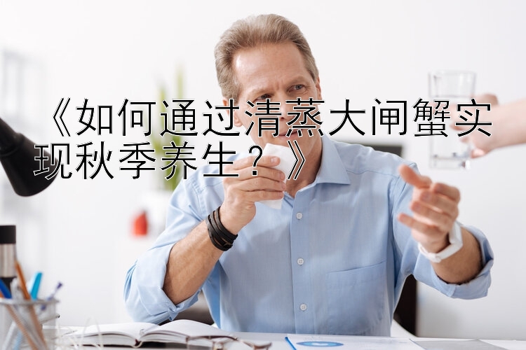 《如何通过清蒸大闸蟹实现秋季养生？》