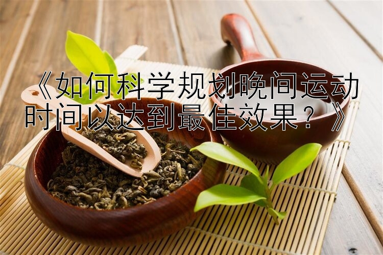 香港六合彩宝典《如何科学规划晚间运动时间以达到最佳效果？》