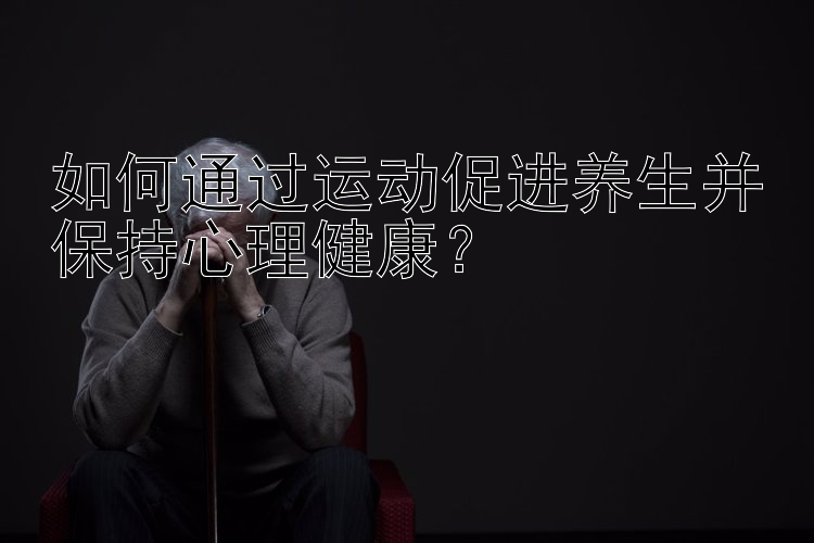 如何通过运动促进养生并保持心理健康？