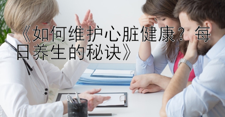 《如何维护心脏健康？每日养生的秘诀》