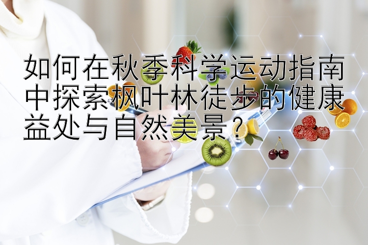 如何在秋季科学运动指南中探索枫叶林徒步的健康益处与自然美景？