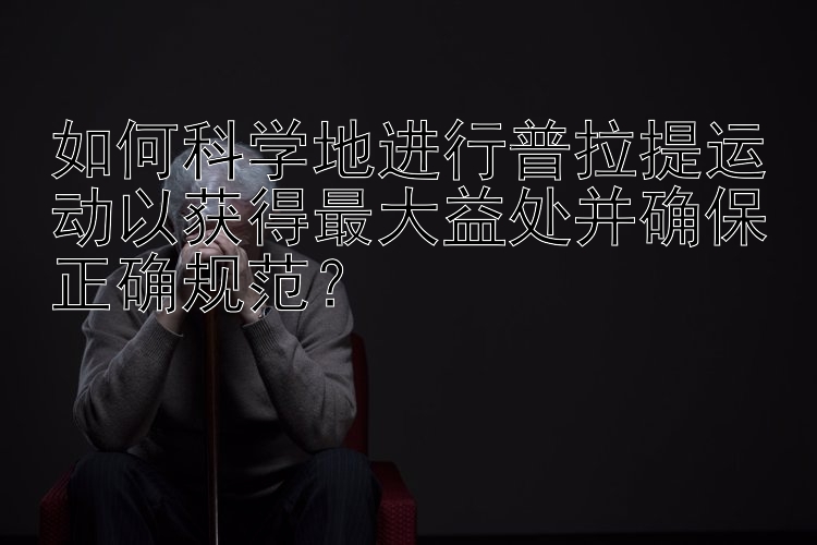 如何科学地进行普拉提运动以获得最大益处并确保正确规范？