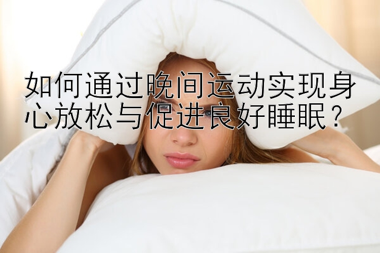 如何通过晚间运动实现身心放松与促进良好睡眠？