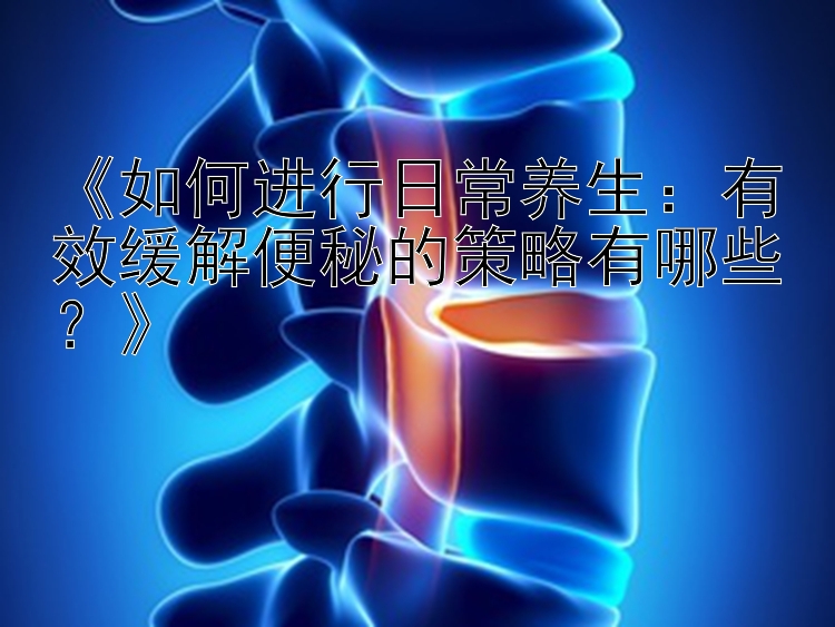 《如何进行日常养生：有效缓解便秘的策略有哪些？》