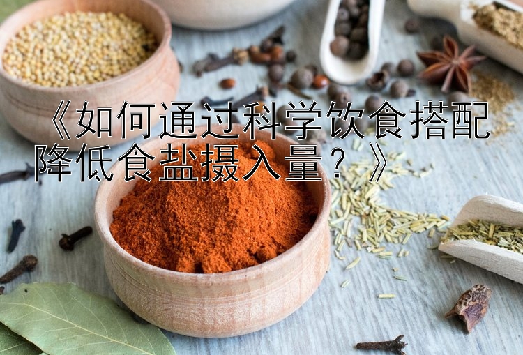 《如何通过科学饮食搭配降低食盐摄入量？》