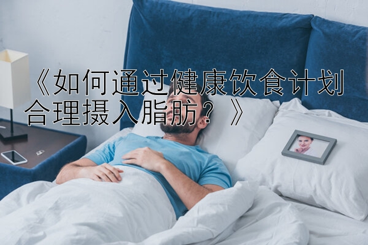 《如何通过健康饮食计划合理摄入脂肪？》