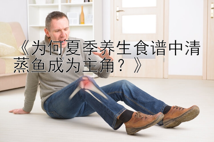 《为何夏季养生食谱中清蒸鱼成为主角？》