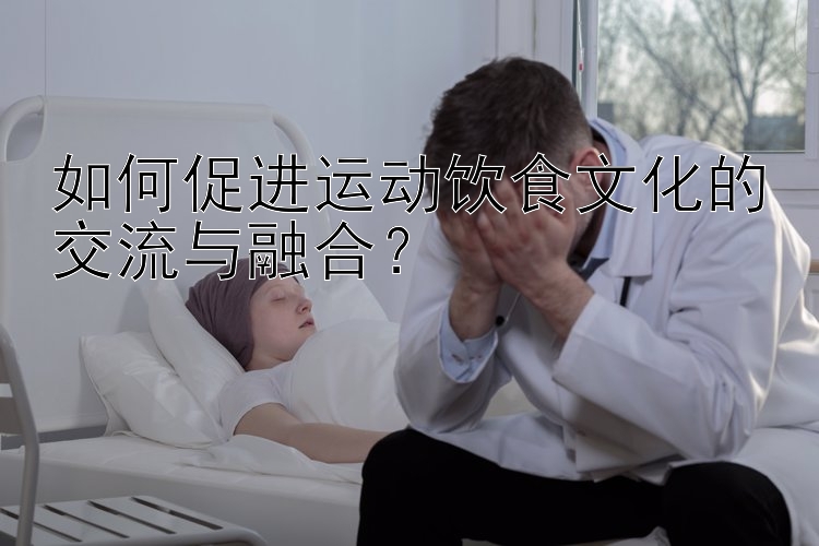 如何促进运动饮食文化的交流与融合？