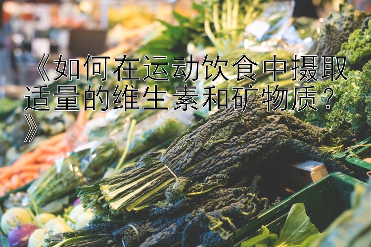 《如何在运动饮食中摄取适量的维生素和矿物质？》