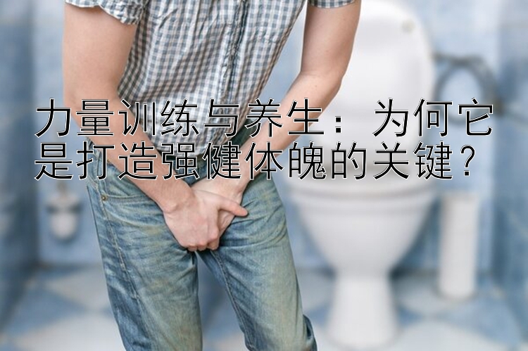 力量训练与养生：为何它是打造强健体魄的关键？