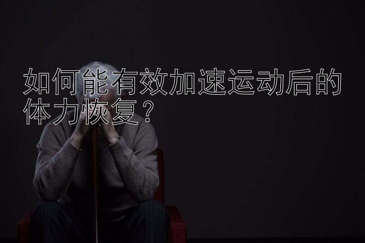 如何能有效加速运动后的体力恢复？