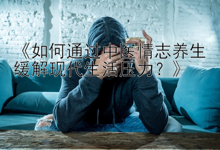 《如何通过中医情志养生缓解现代生活压力？》