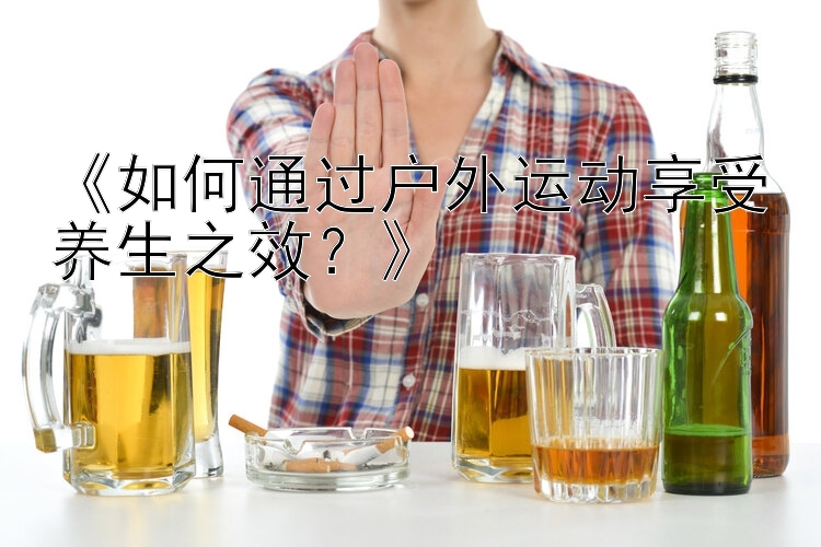 《如何通过户外运动享受养生之效？》