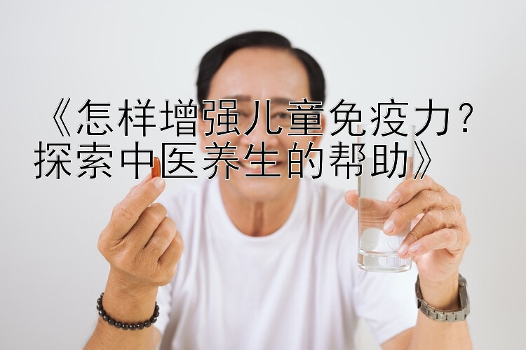 《怎样增强儿童免疫力？探索中医养生的帮助》