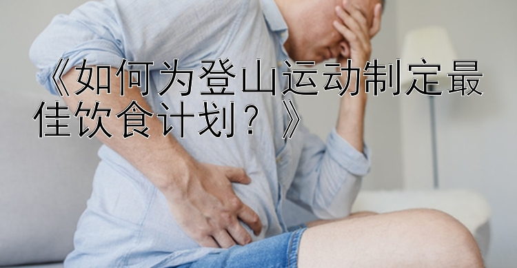 《如何为登山运动制定最佳饮食计划？》