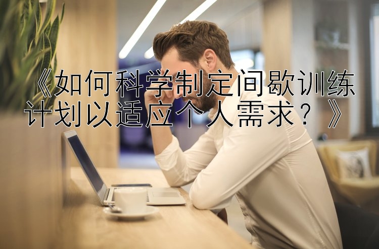 《如何科学制定间歇训练计划以适应个人需求？》