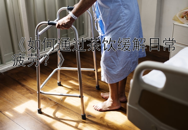 甘肃快三开奖结果今天一定牛 《如何通过茶饮缓解日常疲劳？》