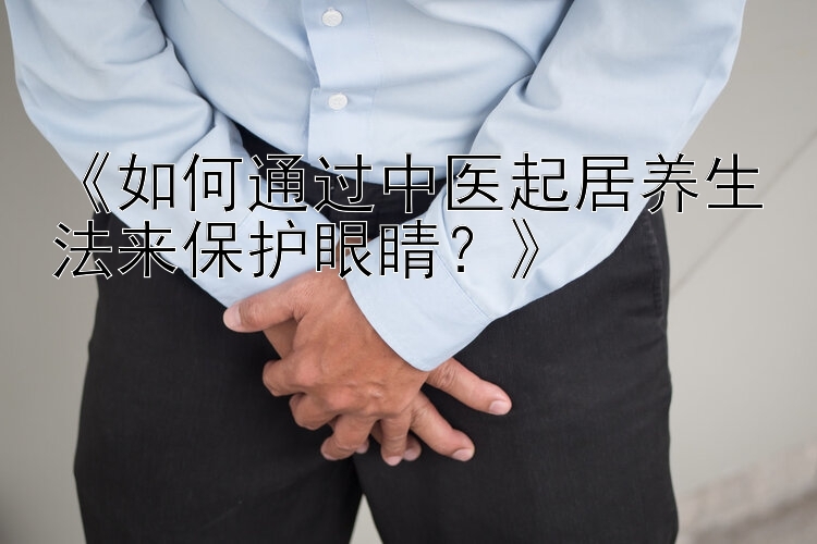 《如何通过中医起居养生法来保护眼睛？》