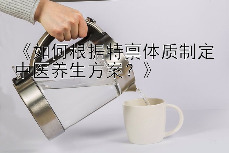 《如何根据特禀体质制定中医养生方案？》