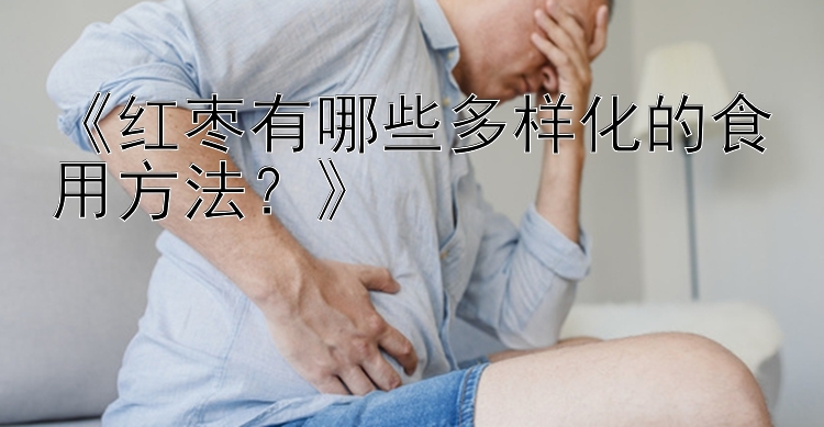 《红枣有哪些多样化的食用方法？》